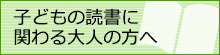 子どもの読書に関わる大人の方へ