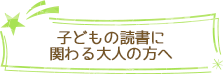 子どもの読書に関わる大人の方へ